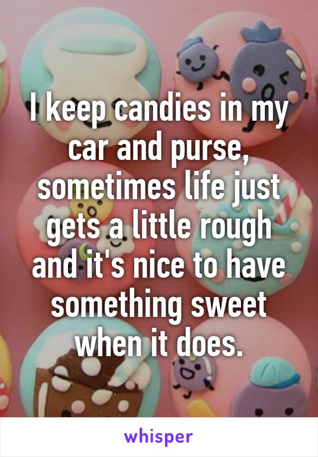 I keep candies in my car and purse, sometimes life just gets a little rough and it's nice to have something sweet when it does.