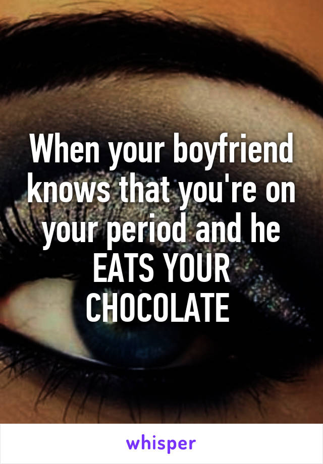 When your boyfriend knows that you're on your period and he EATS YOUR CHOCOLATE 