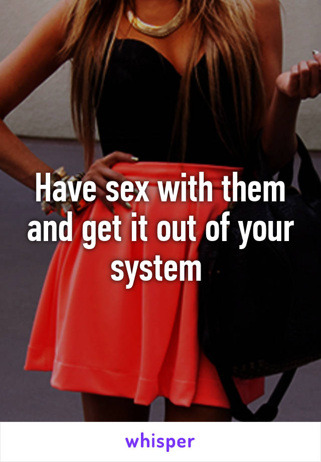 Have sex with them and get it out of your system 