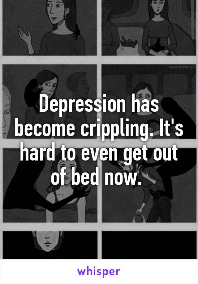 Depression has become crippling. It's hard to even get out of bed now. 