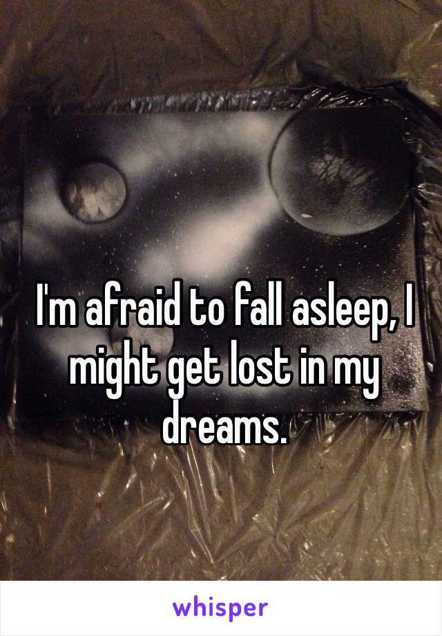 I'm afraid to fall asleep, I might get lost in my dreams. 