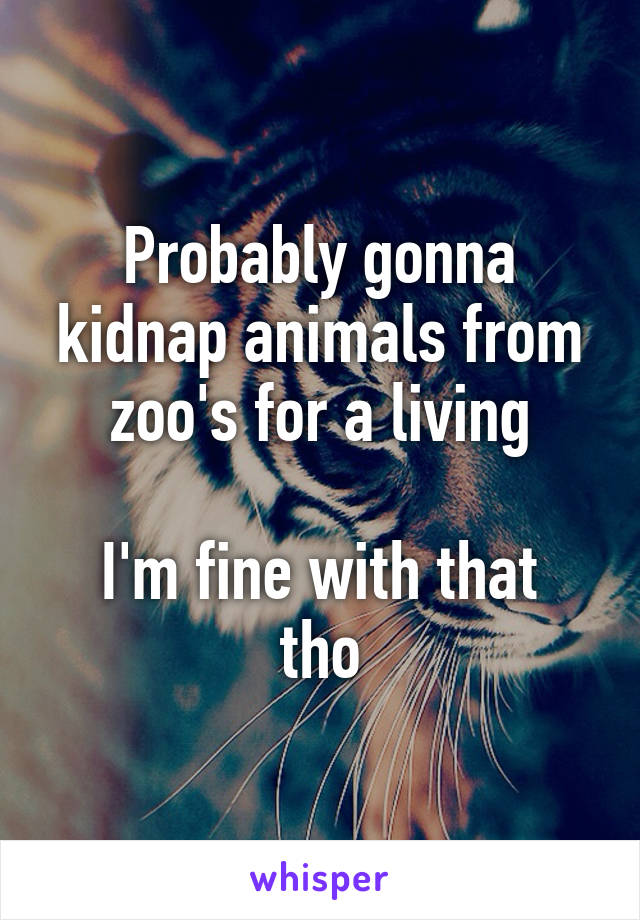 Probably gonna kidnap animals from zoo's for a living

I'm fine with that tho