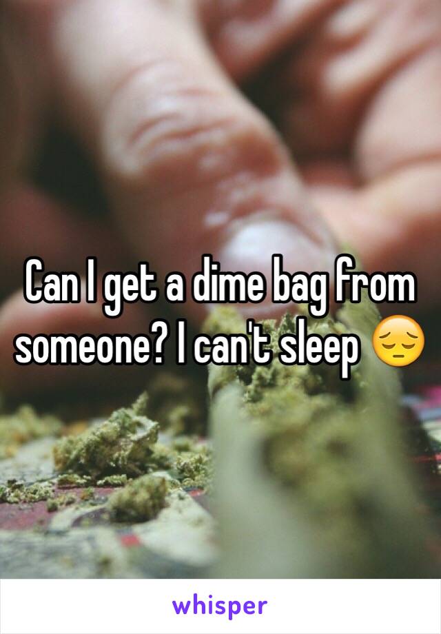 Can I get a dime bag from someone? I can't sleep 😔