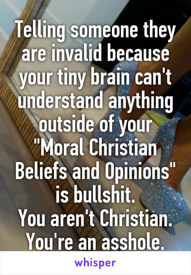 Telling someone they are invalid because your tiny brain can't understand anything outside of your "Moral Christian Beliefs and Opinions" is bullshit.
You aren't Christian.
You're an asshole.