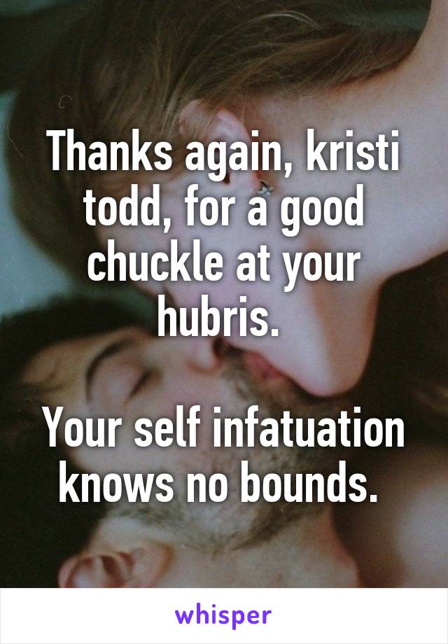 Thanks again, kristi todd, for a good chuckle at your hubris. 

Your self infatuation knows no bounds. 