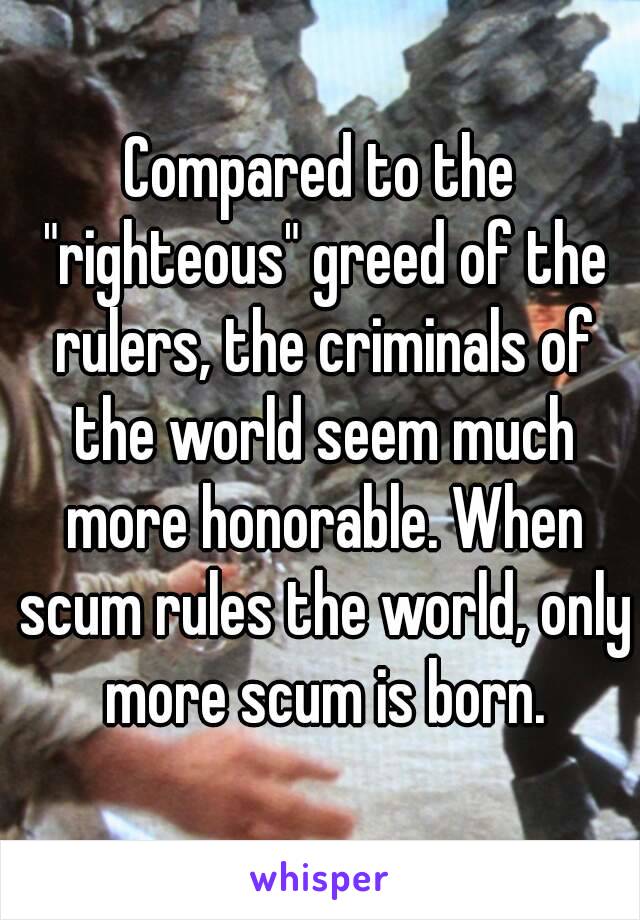 Compared to the "righteous" greed of the rulers, the criminals of the world seem much more honorable. When scum rules the world, only more scum is born.