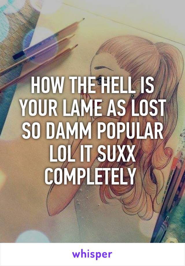 HOW THE HELL IS YOUR LAME AS LOST SO DAMM POPULAR LOL IT SUXX COMPLETELY 