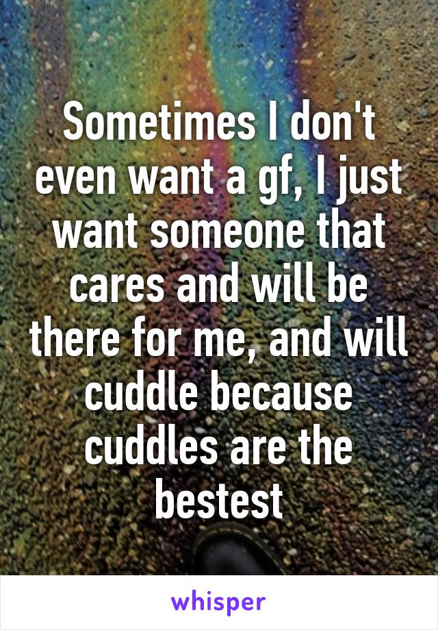 Sometimes I don't even want a gf, I just want someone that cares and will be there for me, and will cuddle because cuddles are the bestest