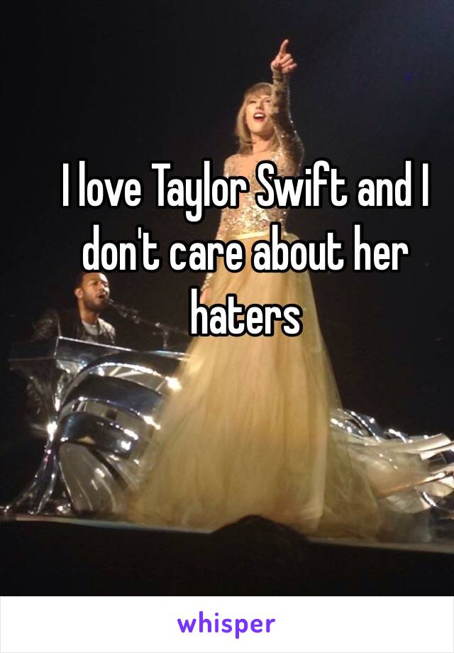 I love Taylor Swift and I don't care about her haters