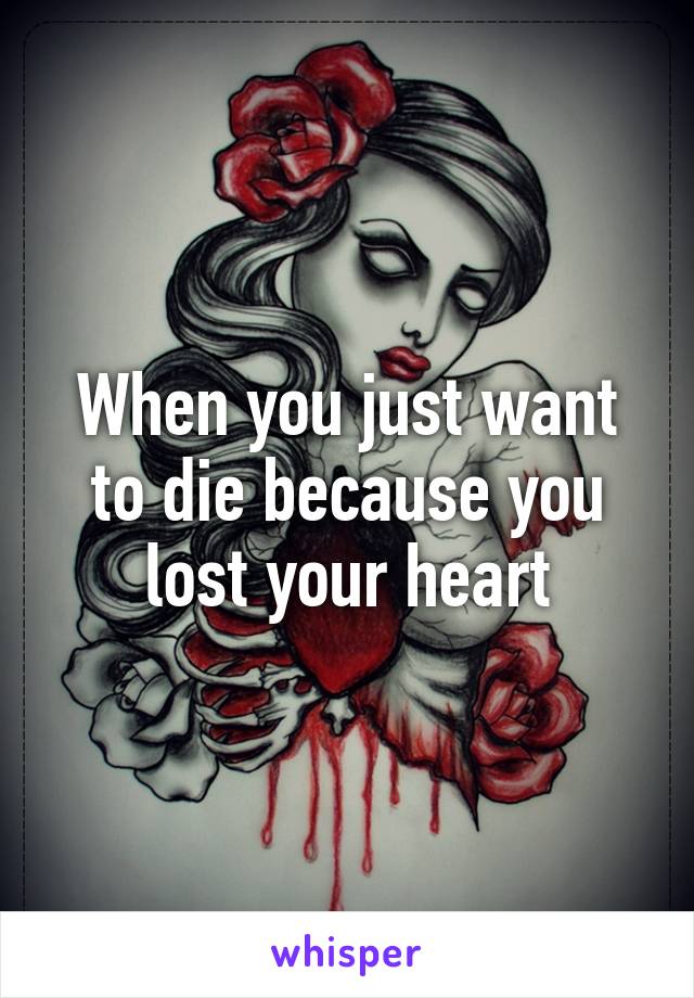 When you just want to die because you lost your heart