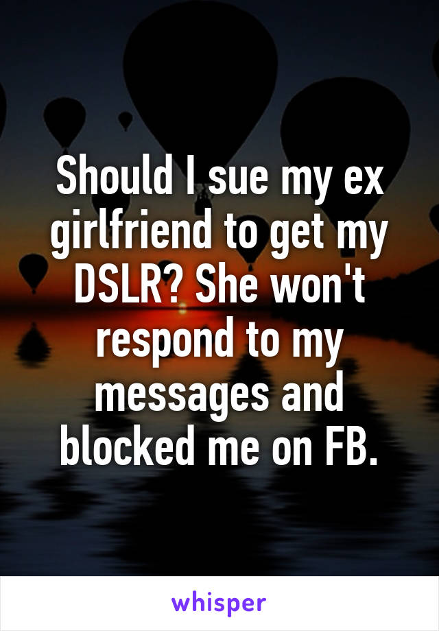 Should I sue my ex girlfriend to get my DSLR? She won't respond to my messages and blocked me on FB.