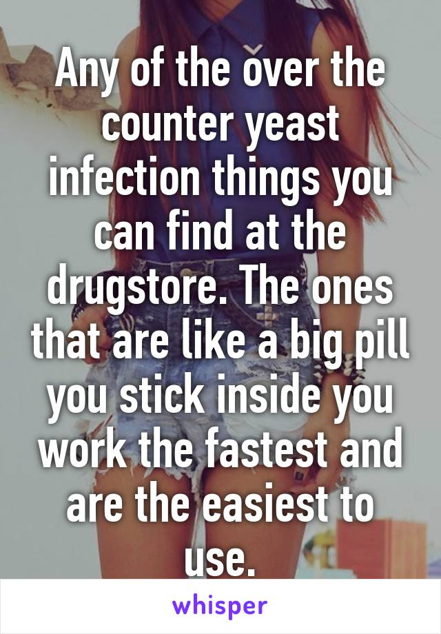 Any of the over the counter yeast infection things you can find at the drugstore. The ones that are like a big pill you stick inside you work the fastest and are the easiest to use.