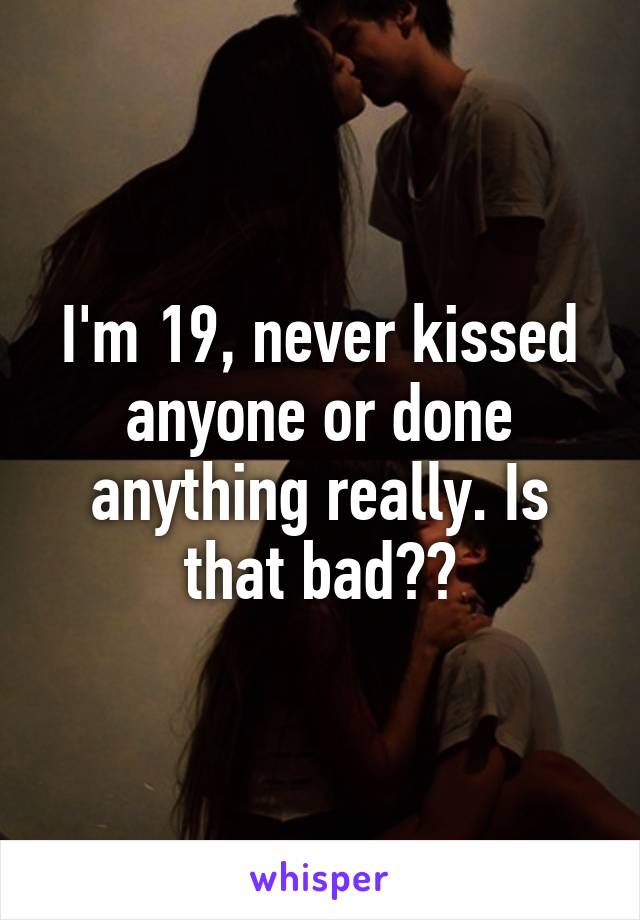 I'm 19, never kissed anyone or done anything really. Is that bad??