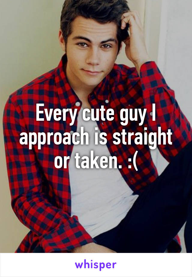 Every cute guy I approach is straight or taken. :(