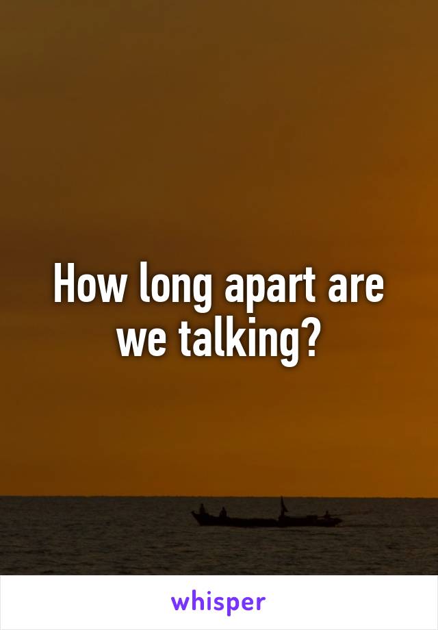 How long apart are we talking?