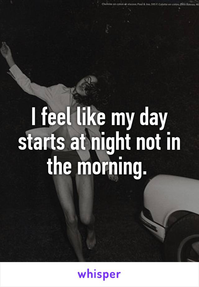 I feel like my day starts at night not in the morning. 