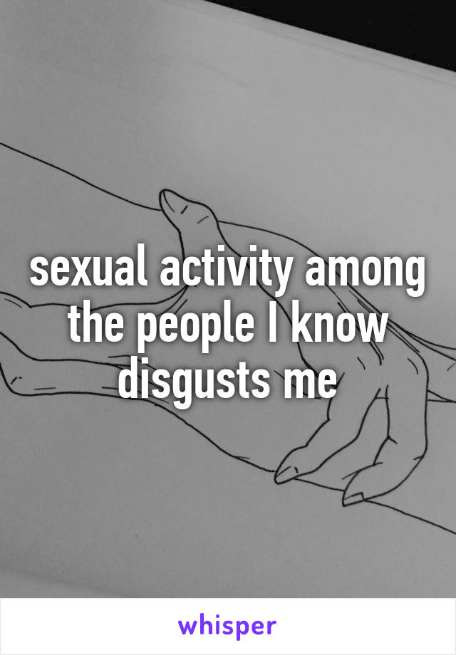 sexual activity among the people I know disgusts me