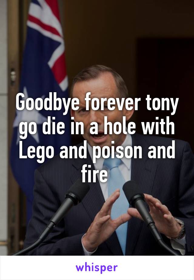 Goodbye forever tony go die in a hole with Lego and poison and fire 