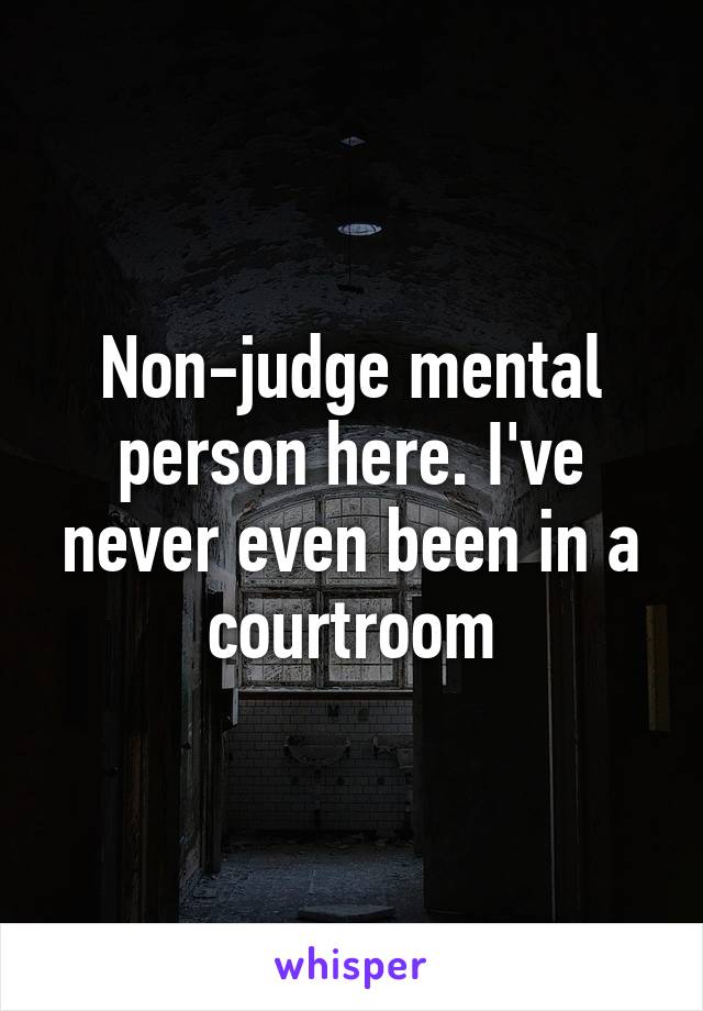 Non-judge mental person here. I've never even been in a courtroom