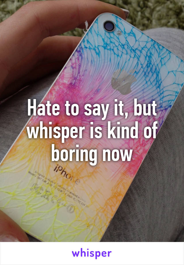 Hate to say it, but whisper is kind of boring now