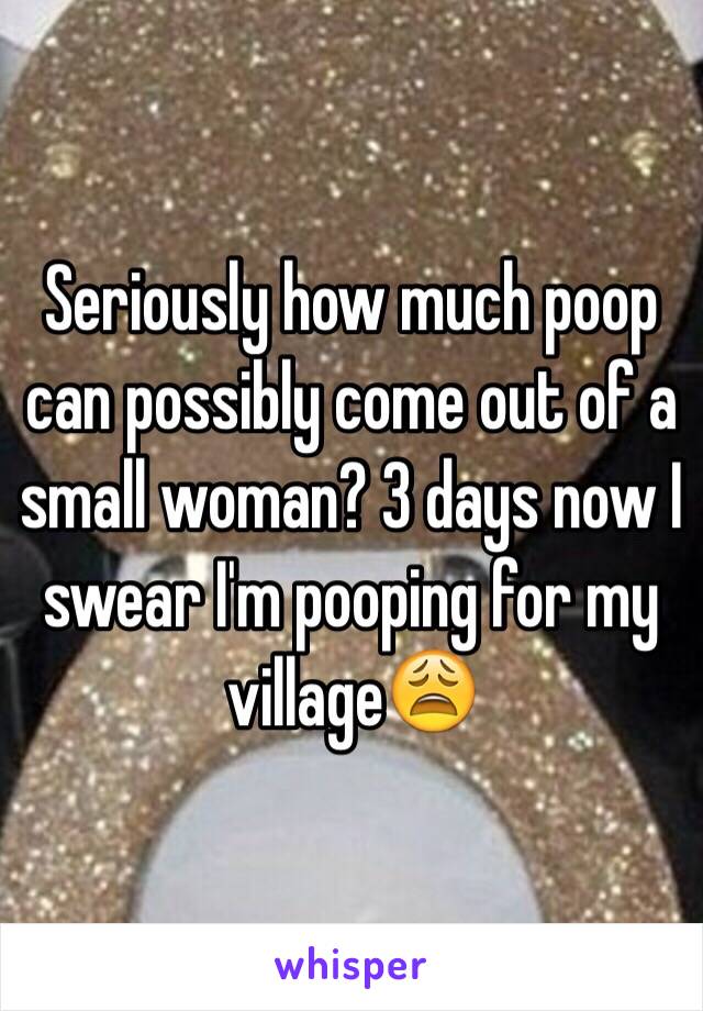 Seriously how much poop can possibly come out of a small woman? 3 days now I swear I'm pooping for my village😩