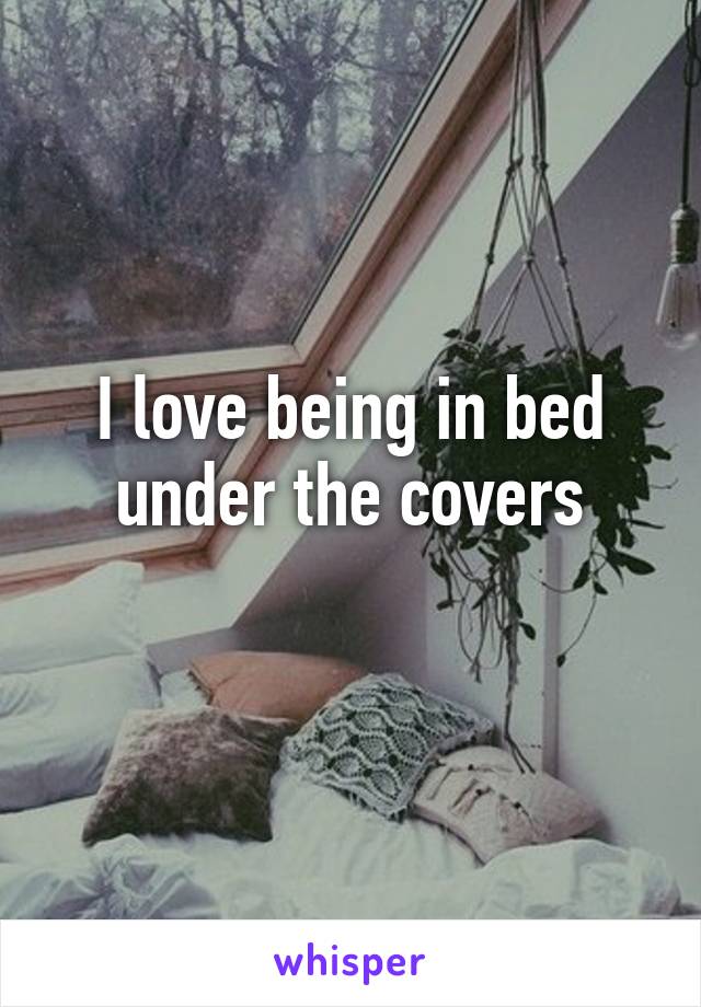 I love being in bed under the covers
