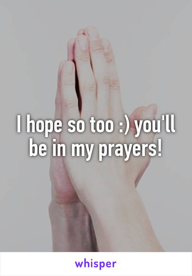 I hope so too :) you'll be in my prayers!