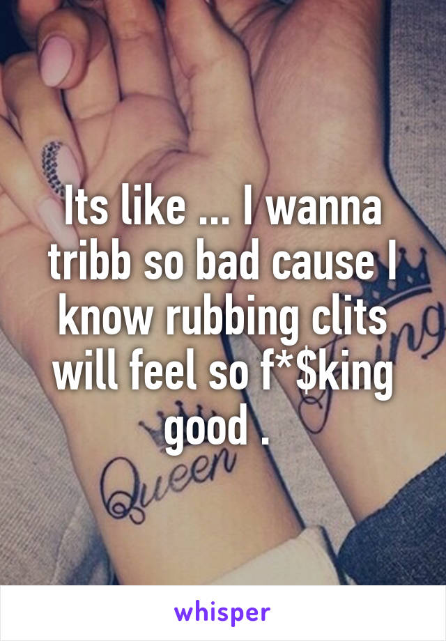 Its like ... I wanna tribb so bad cause I know rubbing clits will feel so f*$king good . 