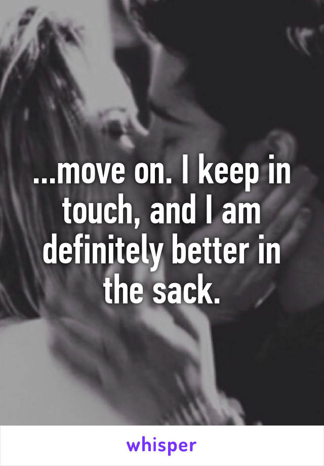 ...move on. I keep in touch, and I am definitely better in the sack.