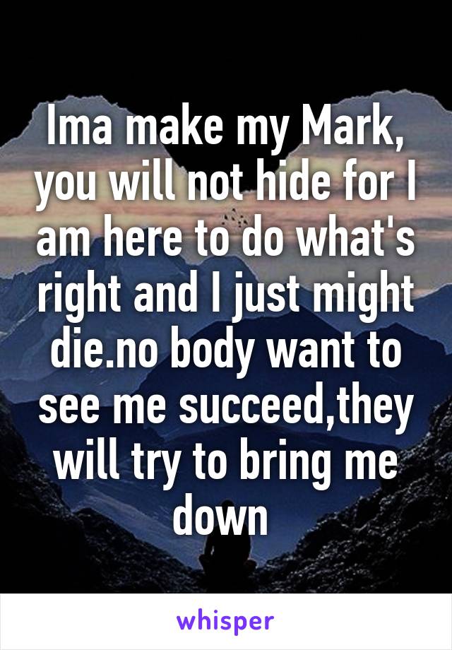 Ima make my Mark, you will not hide for I am here to do what's right and I just might die.no body want to see me succeed,they will try to bring me down 