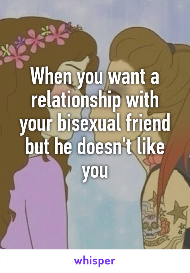 When you want a relationship with your bisexual friend but he doesn't like you
