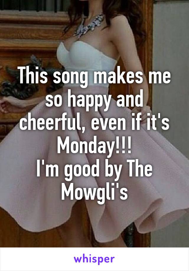 This song makes me so happy and cheerful, even if it's Monday!!!
I'm good by The Mowgli's