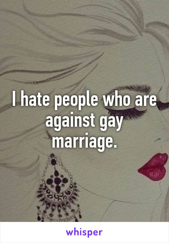 I hate people who are against gay marriage.