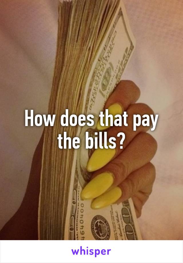 How does that pay the bills?