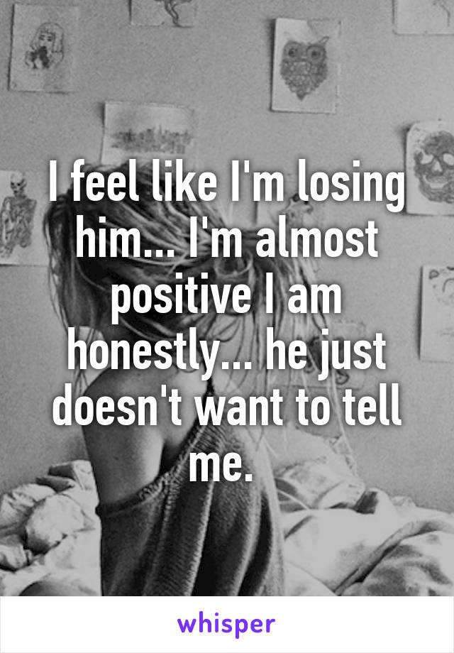 I feel like I'm losing him... I'm almost positive I am honestly... he just doesn't want to tell me. 