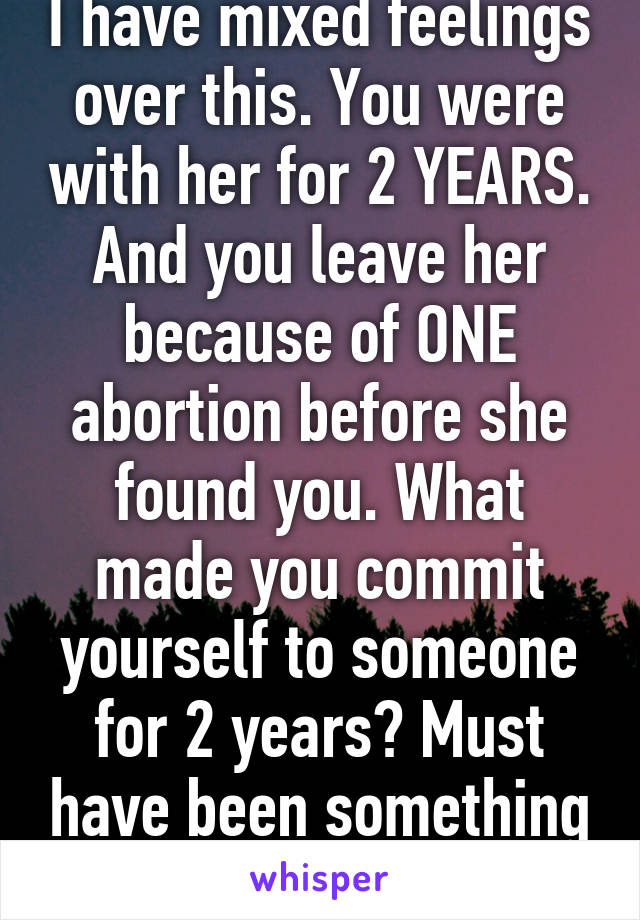 I have mixed feelings over this. You were with her for 2 YEARS. And you leave her because of ONE abortion before she found you. What made you commit yourself to someone for 2 years? Must have been something great. 
