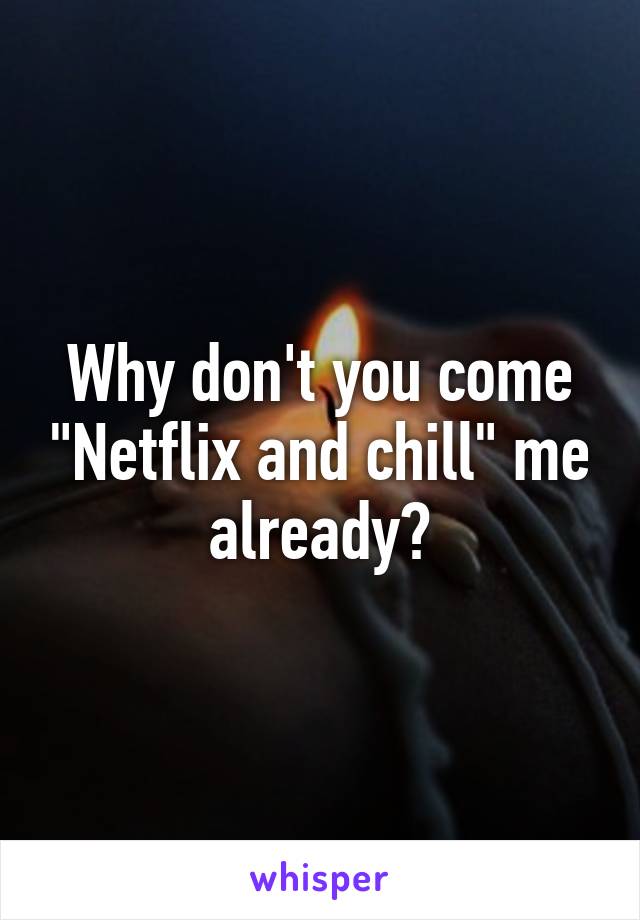 Why don't you come "Netflix and chill" me already?