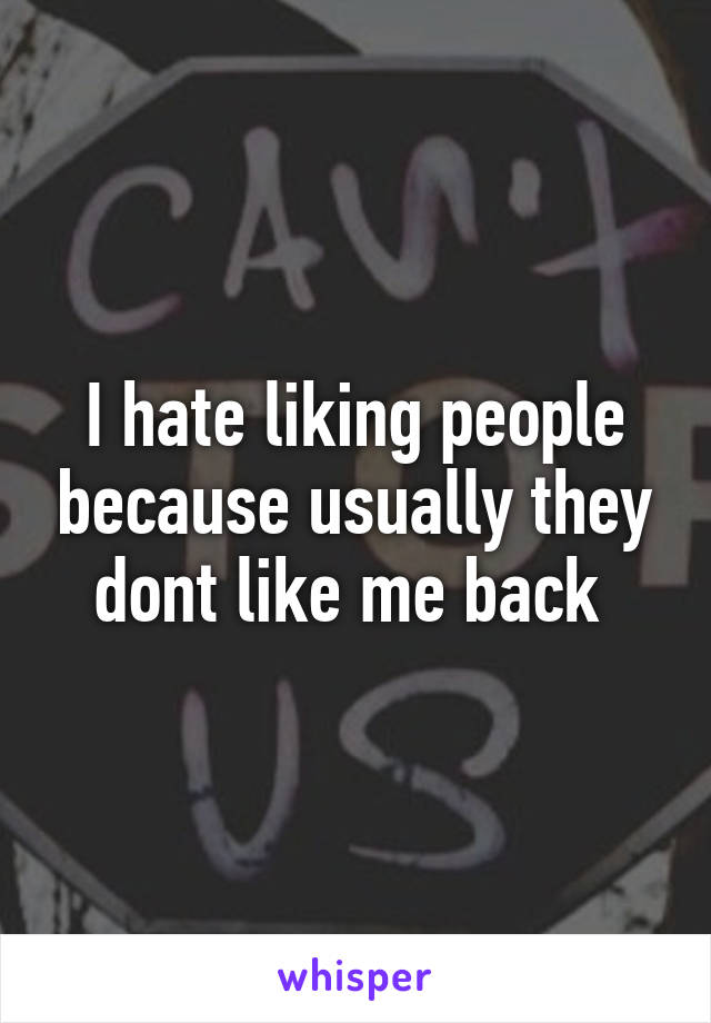 I hate liking people because usually they dont like me back 