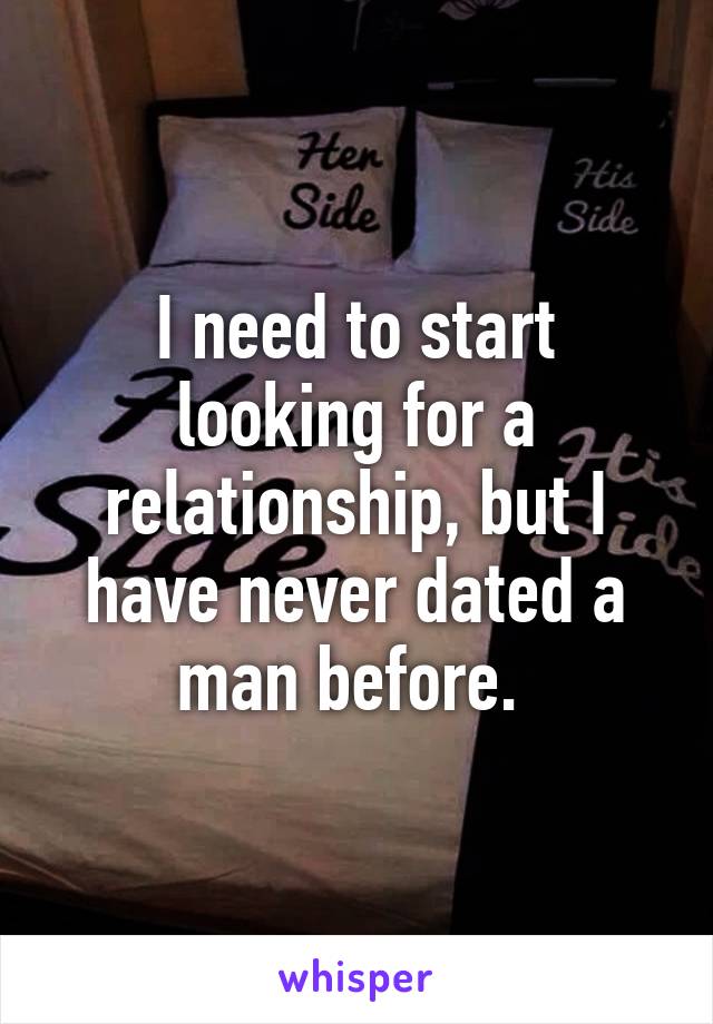 I need to start looking for a relationship, but I have never dated a man before. 