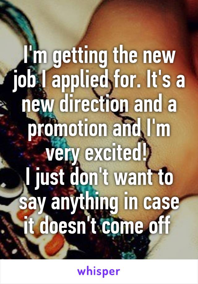 I'm getting the new job I applied for. It's a new direction and a promotion and I'm very excited! 
I just don't want to say anything in case it doesn't come off 