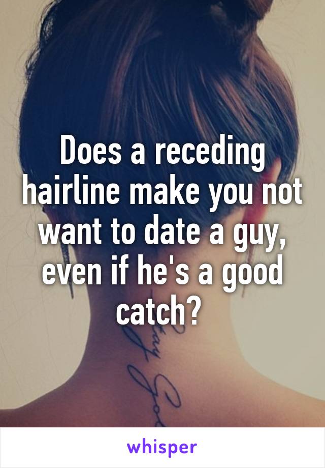 Does a receding hairline make you not want to date a guy, even if he's a good catch? 