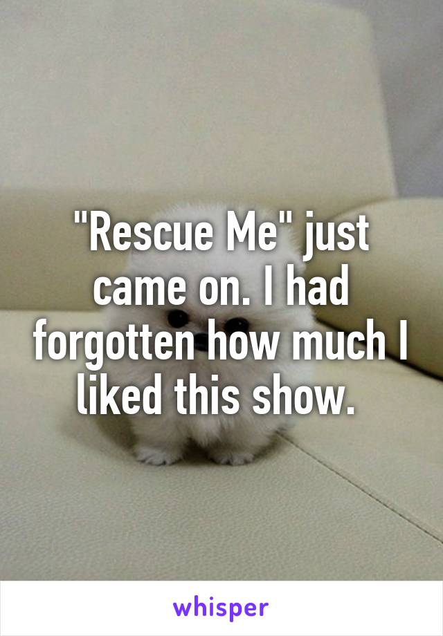 "Rescue Me" just came on. I had forgotten how much I liked this show. 