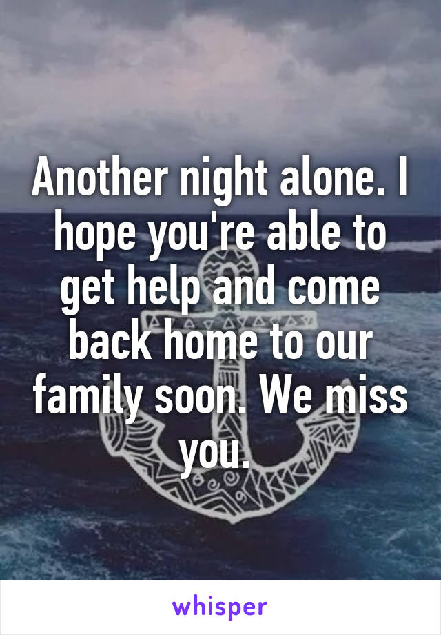 Another night alone. I hope you're able to get help and come back home to our family soon. We miss you. 