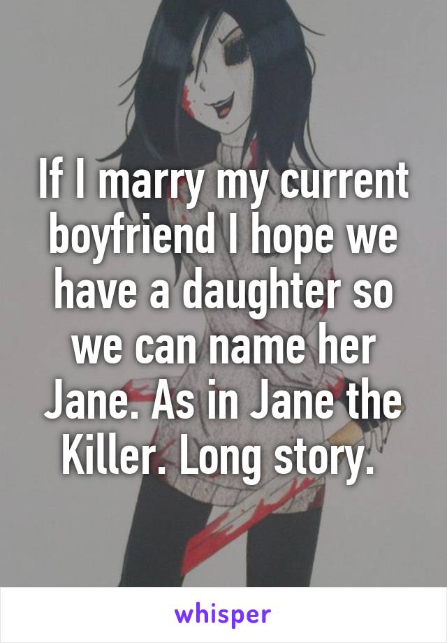 If I marry my current boyfriend I hope we have a daughter so we can name her Jane. As in Jane the Killer. Long story. 