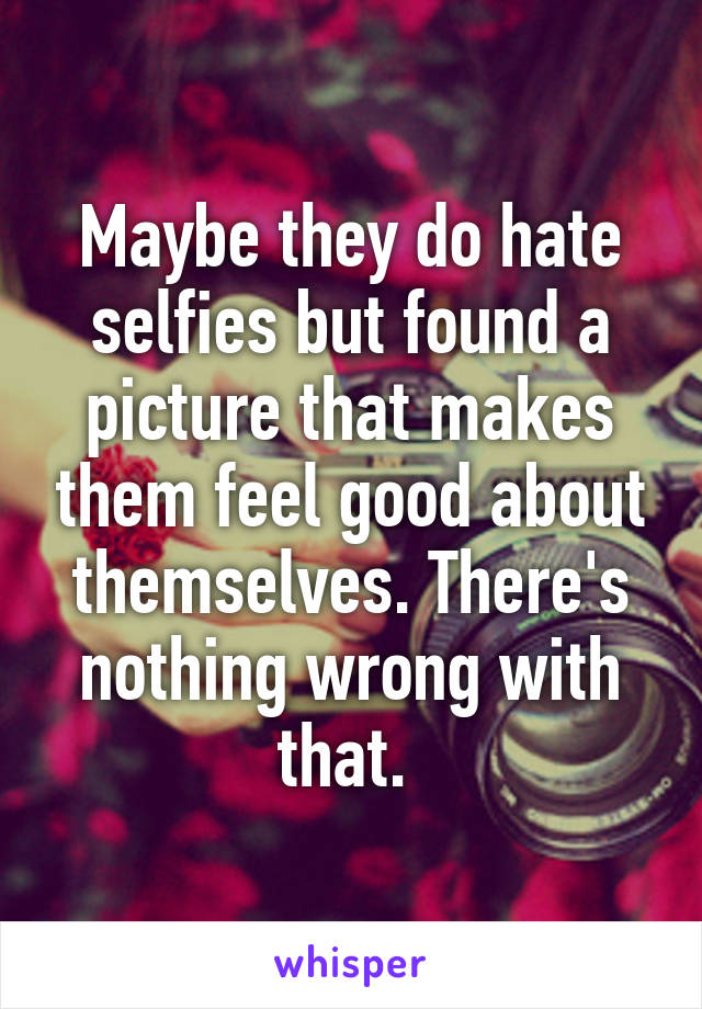 Maybe they do hate selfies but found a picture that makes them feel good about themselves. There's nothing wrong with that. 