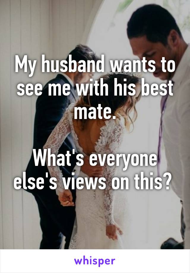 My husband wants to see me with his best mate.

What's everyone else's views on this?  