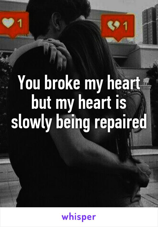 You broke my heart but my heart is slowly being repaired 