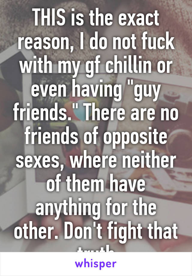 THIS is the exact reason, I do not fuck with my gf chillin or even having "guy friends." There are no friends of opposite sexes, where neither of them have anything for the other. Don't fight that truth