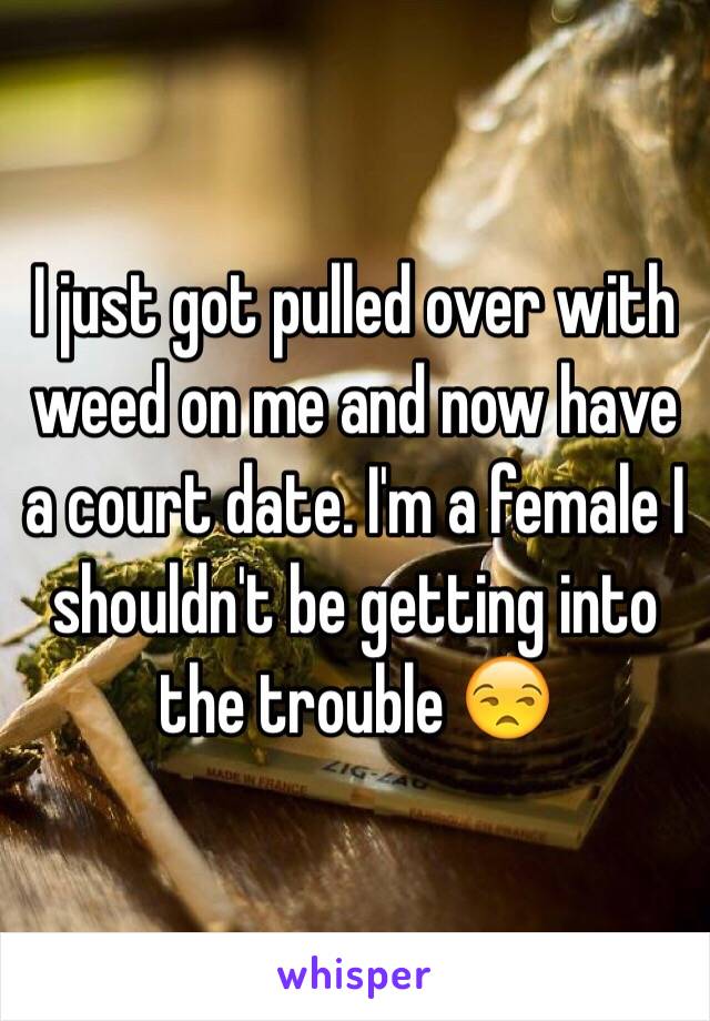 I just got pulled over with weed on me and now have a court date. I'm a female I shouldn't be getting into the trouble 😒