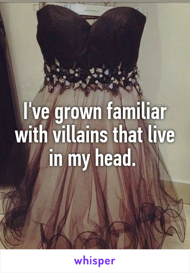 I've grown familiar with villains that live in my head. 